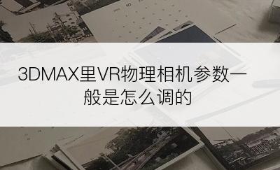 3DMAX里VR物理相机参数一般是怎么调的