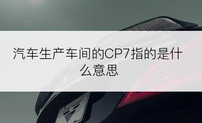 汽车生产车间的CP7指的是什么意思