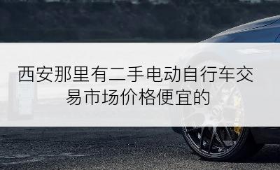 西安那里有二手电动自行车交易市场价格便宜的