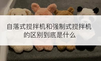 自落式搅拌机和强制式搅拌机的区别到底是什么