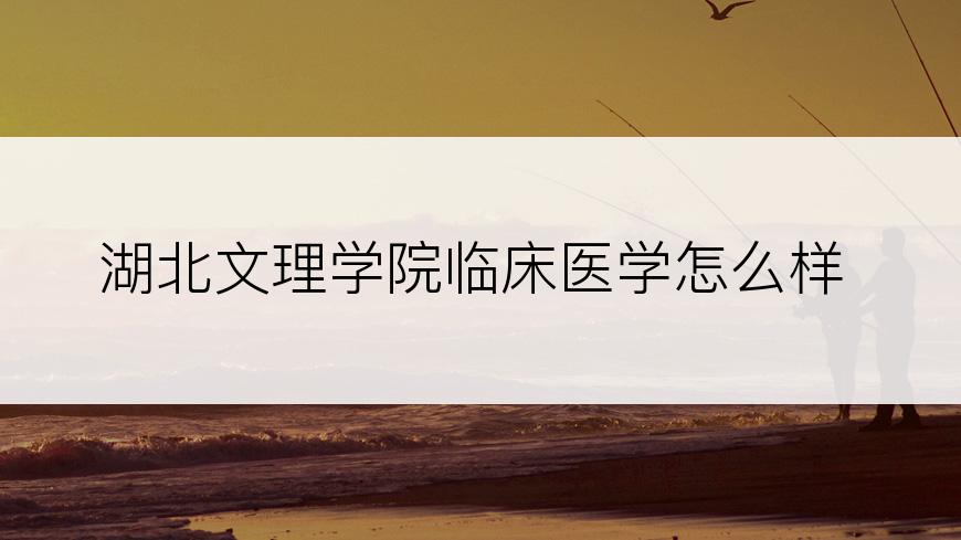 湖北文理学院临床医学怎么样