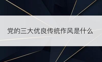 党的三大优良传统作风是什么