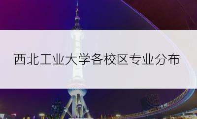 西北工业大学各校区专业分布