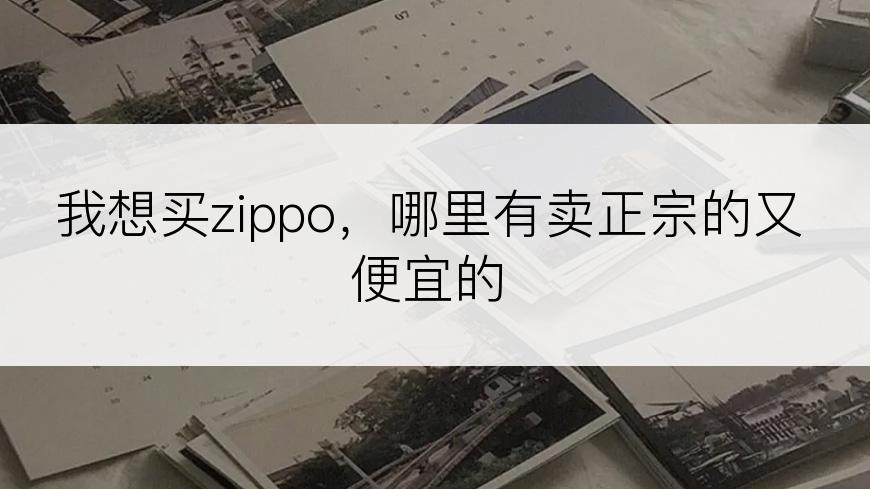 我想买zippo，哪里有卖正宗的又便宜的