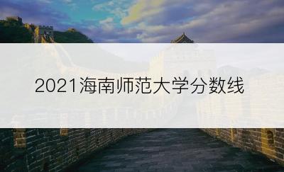 2021海南师范大学分数线