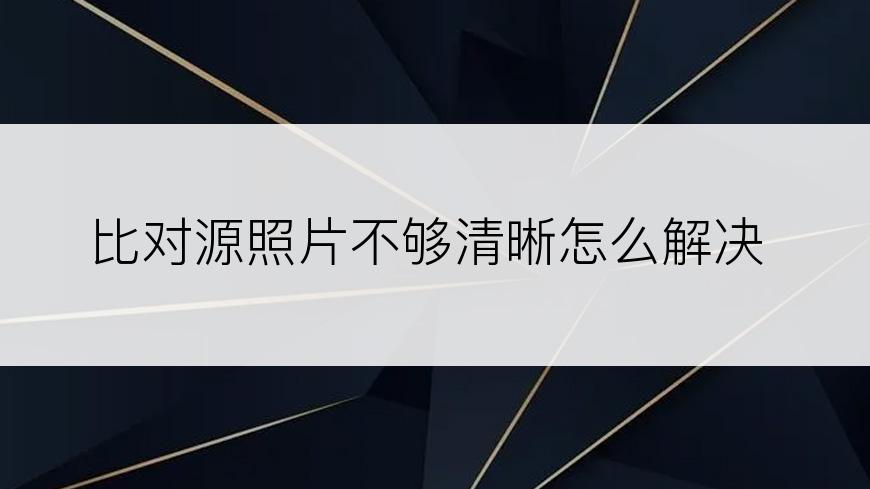 比对源照片不够清晰怎么解决