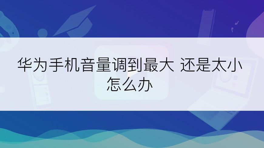 华为手机音量调到最大 还是太小怎么办