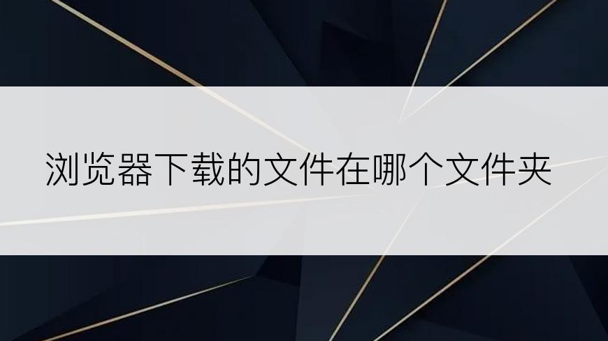浏览器下载的文件在哪个文件夹