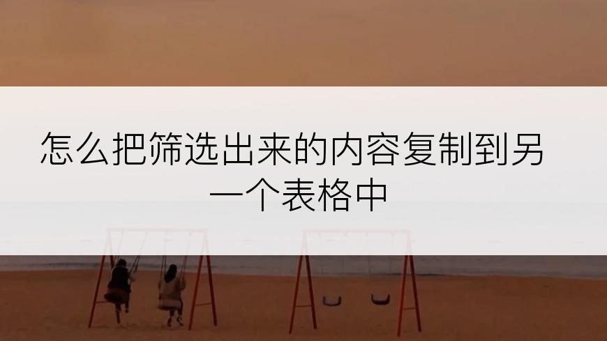 怎么把筛选出来的内容复制到另一个表格中