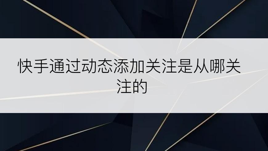 快手通过动态添加关注是从哪关注的