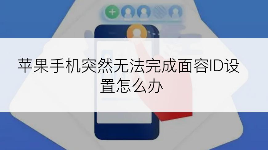 苹果手机突然无法完成面容ID设置怎么办