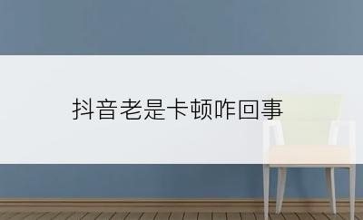 抖音老是卡顿咋回事