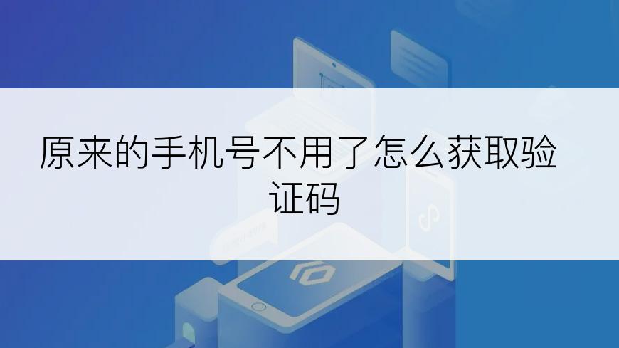 原来的手机号不用了怎么获取验证码