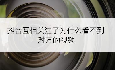 抖音互相关注了为什么看不到对方的视频