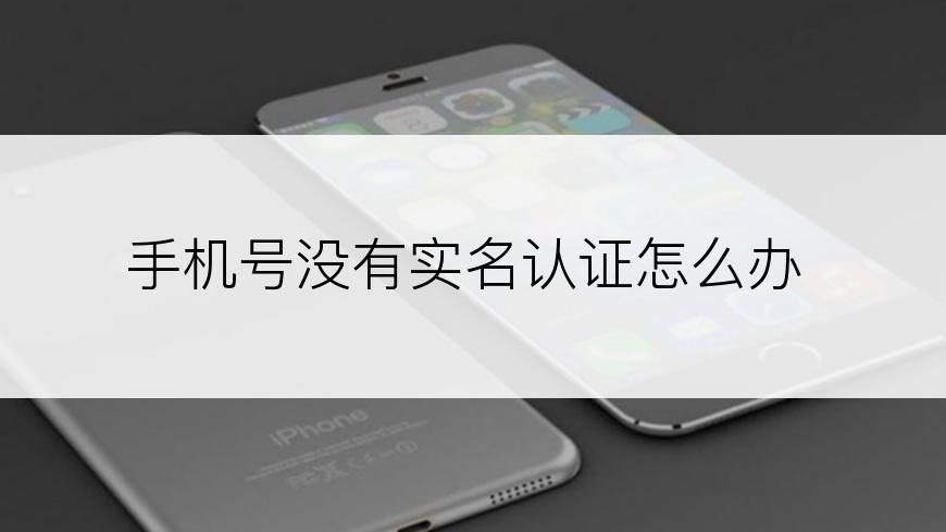 手机号没有实名认证怎么办