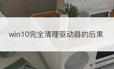 win10完全清理驱动器的后果