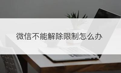 微信不能解除限制怎么办