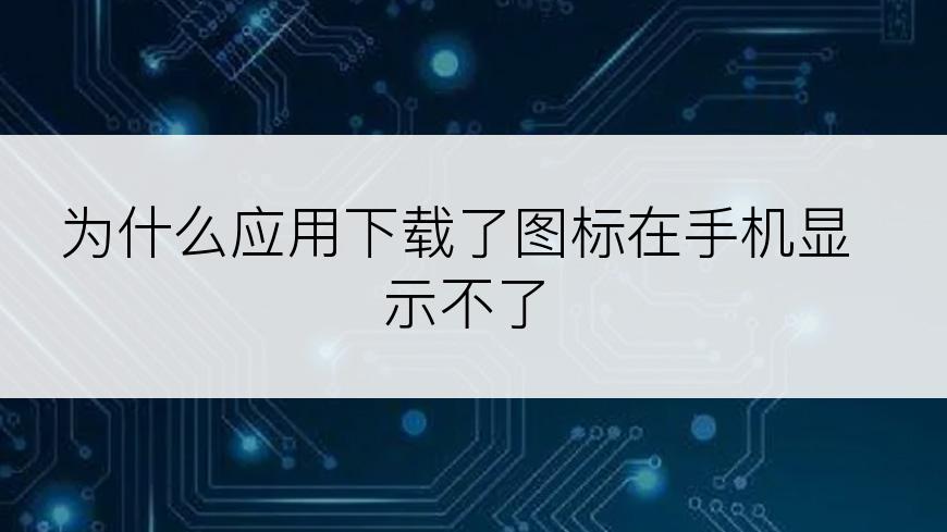 为什么应用下载了图标在手机显示不了