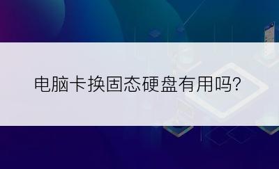电脑卡换固态硬盘有用吗?