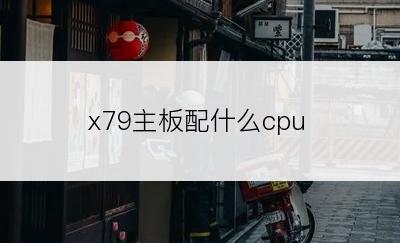 x79主板配什么cpu