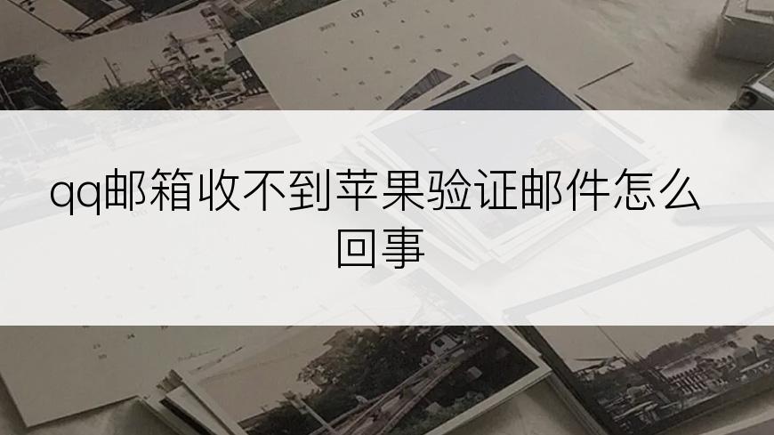 qq邮箱收不到苹果验证邮件怎么回事