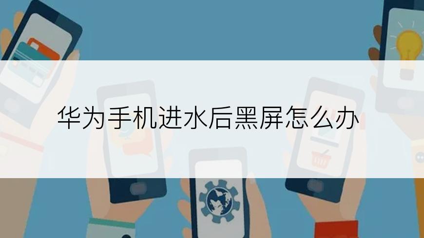 华为手机进水后黑屏怎么办
