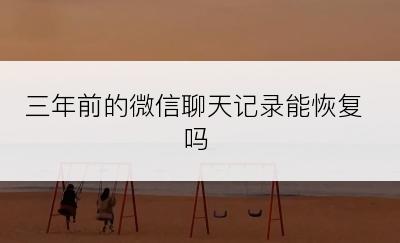 三年前的微信聊天记录能恢复吗