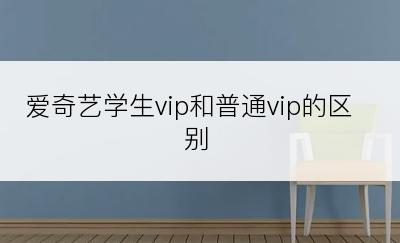 爱奇艺学生vip和普通vip的区别