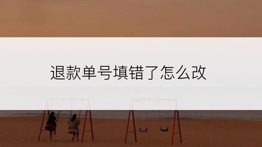 退款单号填错了怎么改