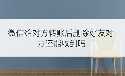 微信给对方转账后删除好友对方还能收到吗