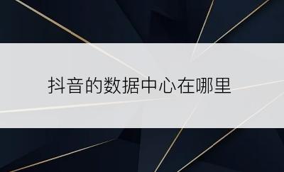 抖音的数据中心在哪里