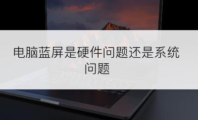 电脑蓝屏是硬件问题还是系统问题