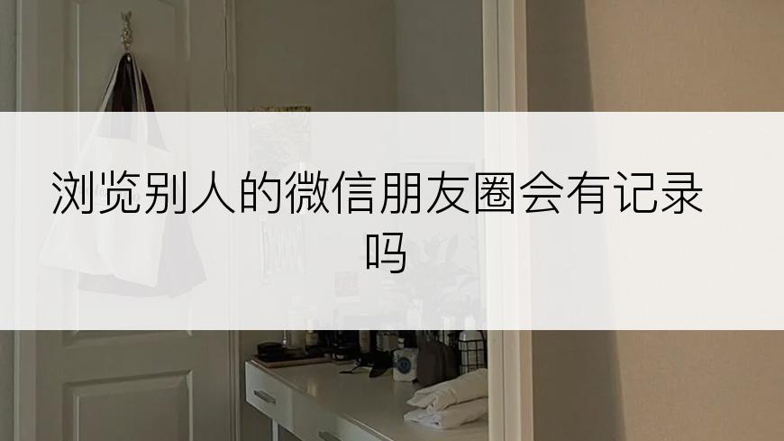 浏览别人的微信朋友圈会有记录吗