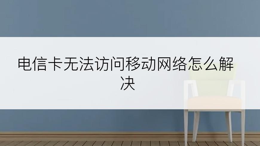 电信卡无法访问移动网络怎么解决