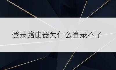 登录路由器为什么登录不了