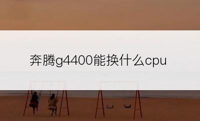 奔腾g4400能换什么cpu