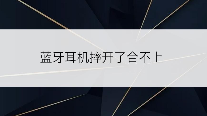蓝牙耳机摔开了合不上