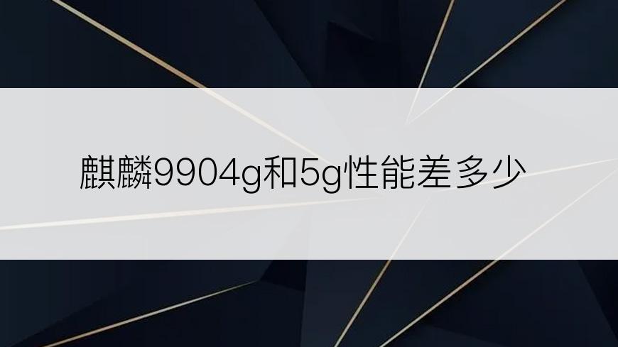 麒麟9904g和5g性能差多少