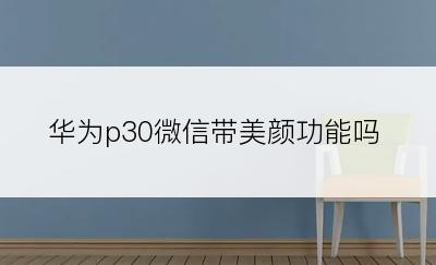 华为p30微信带美颜功能吗
