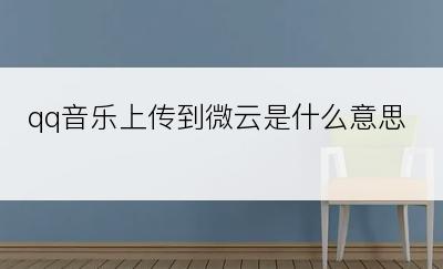 qq音乐上传到微云是什么意思