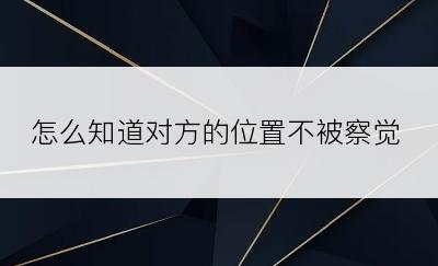 怎么知道对方的位置不被察觉