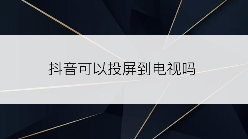 抖音可以投屏到电视吗