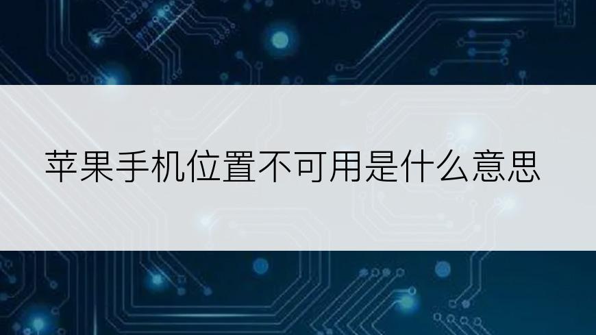 苹果手机位置不可用是什么意思
