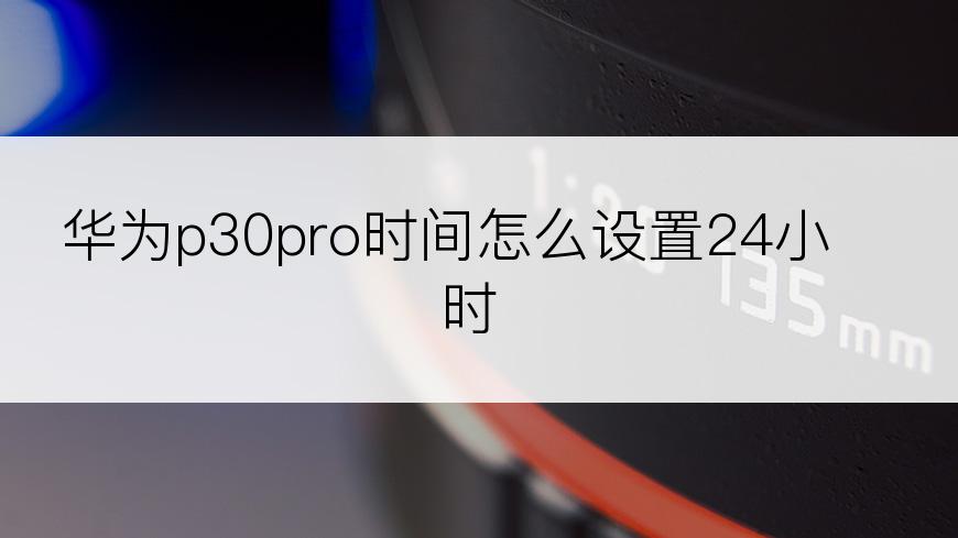 华为p30pro时间怎么设置24小时