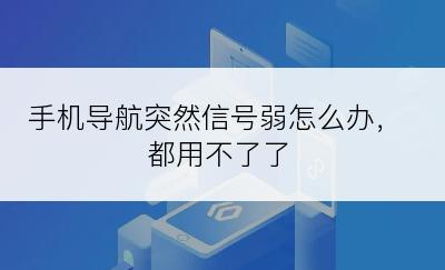 手机导航突然信号弱怎么办，都用不了了