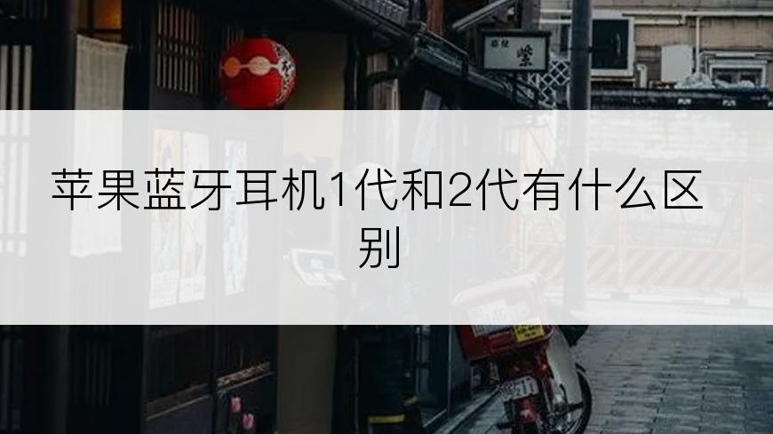 苹果蓝牙耳机1代和2代有什么区别
