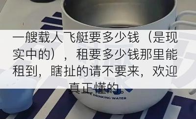 一艘载人飞艇要多少钱（是现实中的），租要多少钱那里能租到，瞎扯的请不要来，欢迎真正懂的。