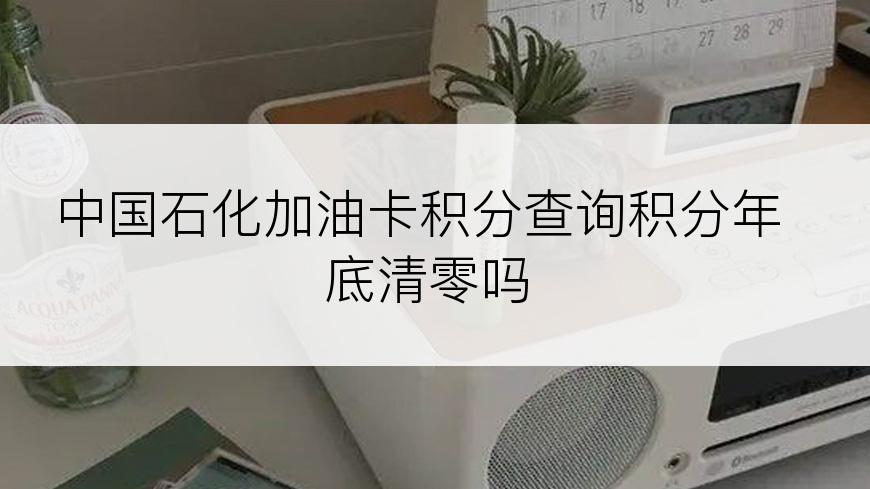 中国石化加油卡积分查询积分年底清零吗