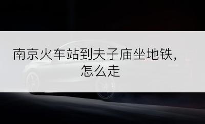 南京火车站到夫子庙坐地铁，怎么走