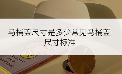马桶盖尺寸是多少常见马桶盖尺寸标准